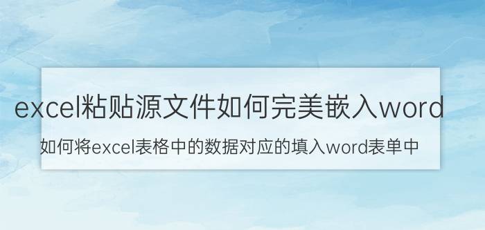 excel粘贴源文件如何完美嵌入word 如何将excel表格中的数据对应的填入word表单中？